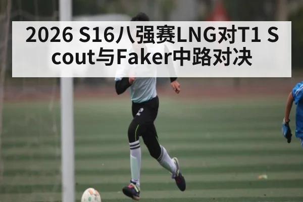 2026 S16八强赛LNG对T1 Scout与Faker中路对决